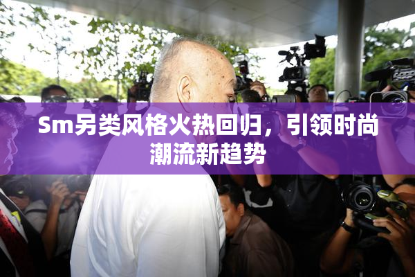 Sm另类风格火热回归，引领时尚潮流新趋势