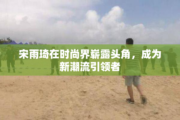 宋雨琦在时尚界崭露头角，成为新潮流引领者