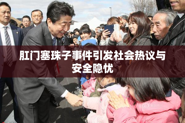 肛门塞珠子事件引发社会热议与安全隐忧