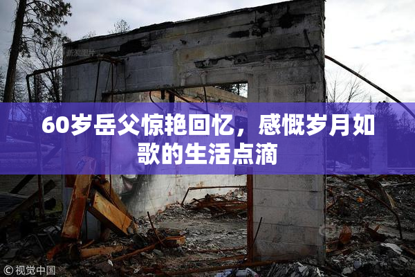 60岁岳父惊艳回忆，感慨岁月如歌的生活点滴