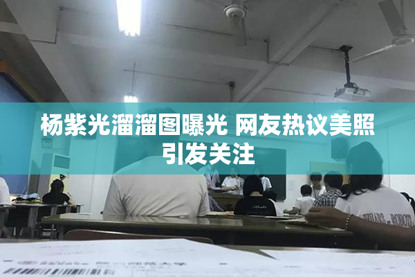 杨紫光溜溜图曝光 网友热议美照引发关注