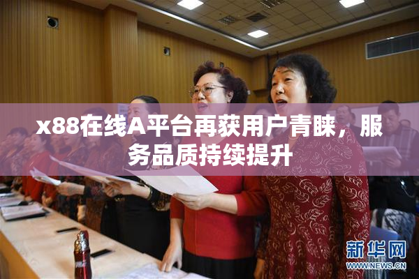 x88在线A平台再获用户青睐，服务品质持续提升