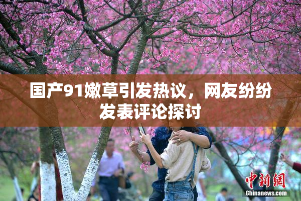 国产91嫩草引发热议，网友纷纷发表评论探讨