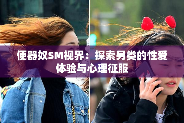 便器奴SM视界：探索另类的性爱体验与心理征服