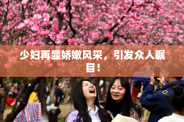 少妇再显娇嫩风采，引发众人瞩目！