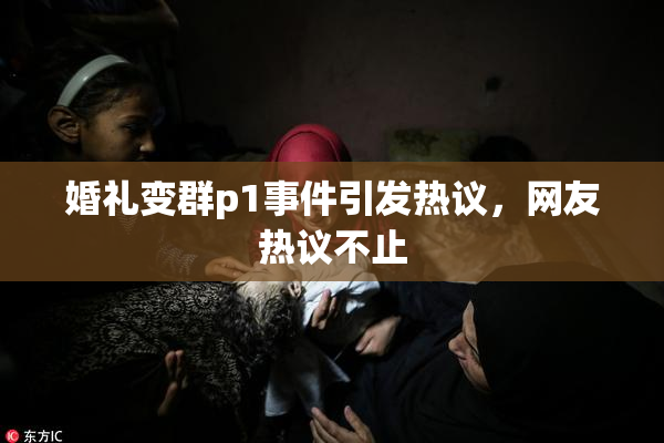 婚礼变群p1事件引发热议，网友热议不止