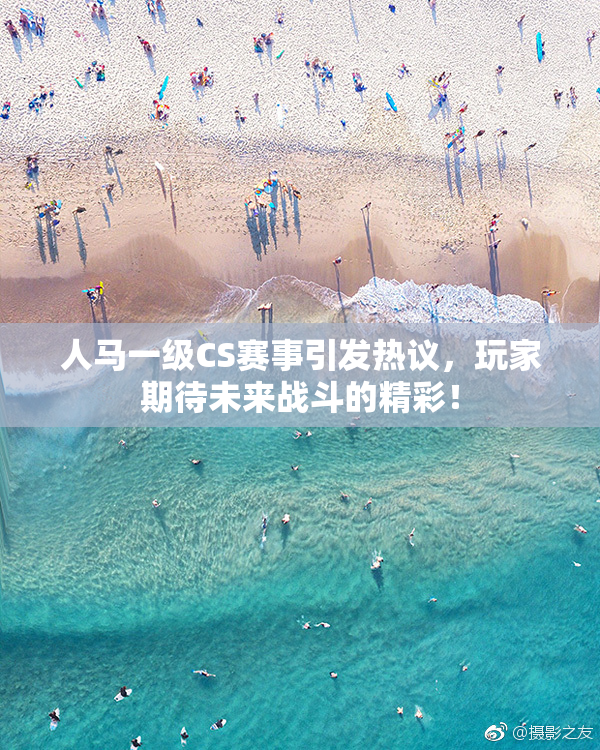 人马一级CS赛事引发热议，玩家期待未来战斗的精彩！