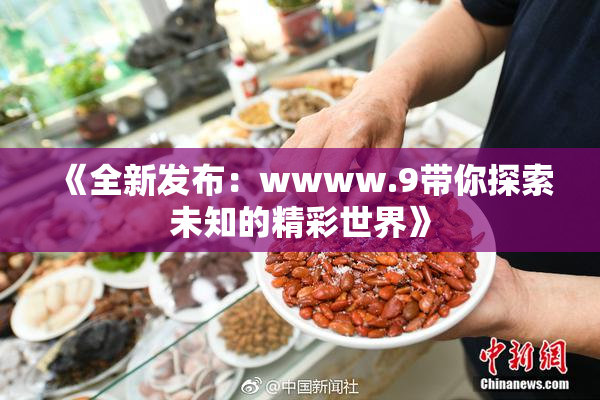《全新发布：wwww.9带你探索未知的精彩世界》