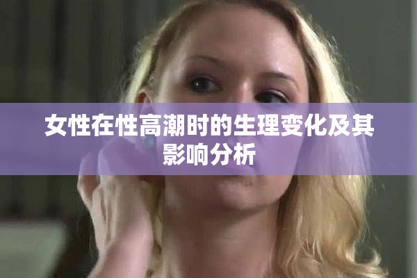 女性在性高潮时的生理变化及其影响分析
