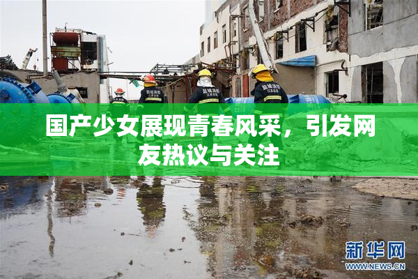 国产少女展现青春风采，引发网友热议与关注