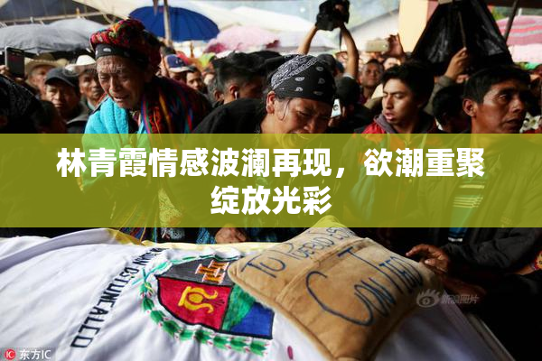 林青霞情感波澜再现，欲潮重聚绽放光彩