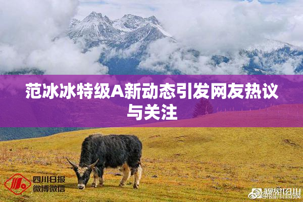 范冰冰特级A新动态引发网友热议与关注