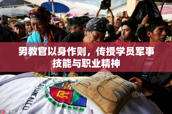 男教官以身作则，传授学员军事技能与职业精神