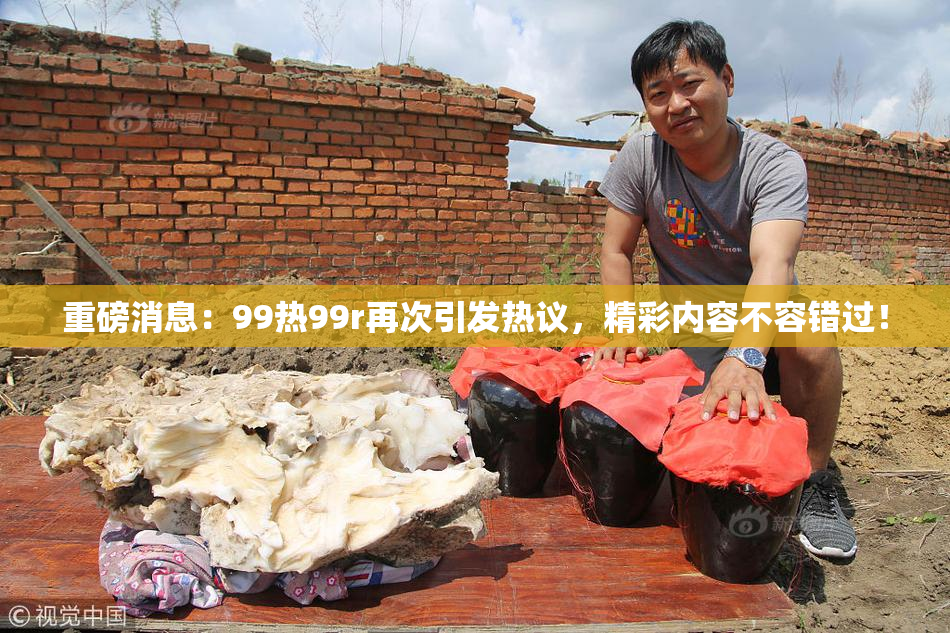 重磅消息：99热99r再次引发热议，精彩内容不容错过！