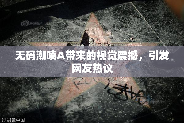 无码潮喷A带来的视觉震撼，引发网友热议