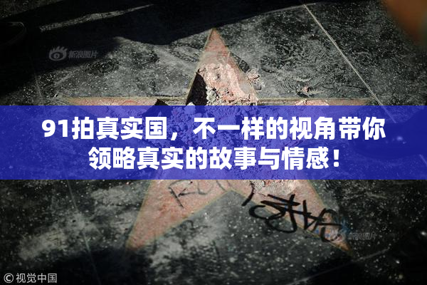 91拍真实国，不一样的视角带你领略真实的故事与情感！