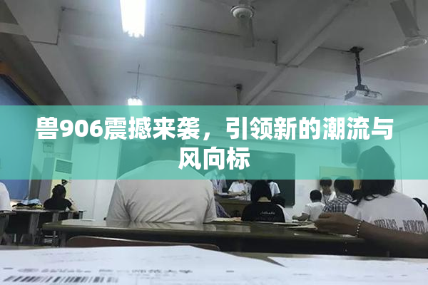 兽906震撼来袭，引领新的潮流与风向标