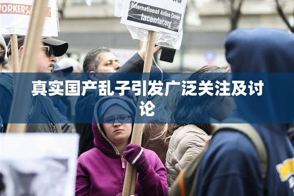 真实国产乱子引发广泛关注及讨论
