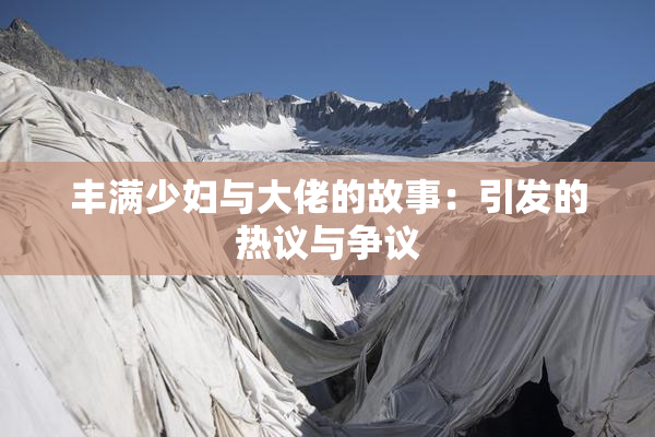 丰满少妇与大佬的故事：引发的热议与争议