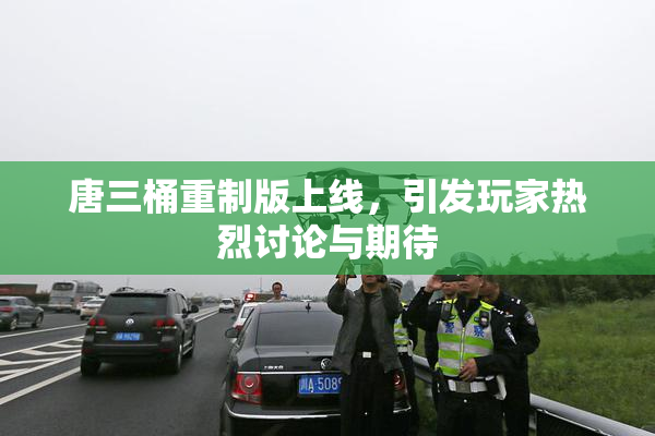 唐三桶重制版上线，引发玩家热烈讨论与期待