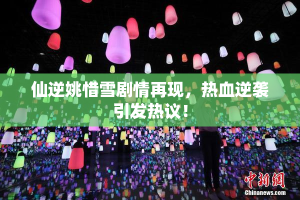 仙逆姚惜雪剧情再现，热血逆袭引发热议！
