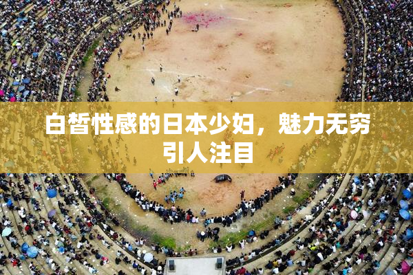 白皙性感的日本少妇，魅力无穷引人注目