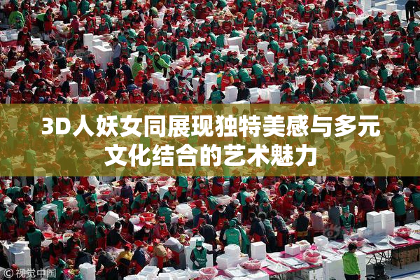 3D人妖女同展现独特美感与多元文化结合的艺术魅力