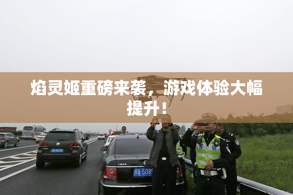 焰灵姬重磅来袭，游戏体验大幅提升！