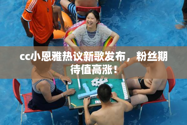 cc小恩雅热议新歌发布，粉丝期待值高涨！