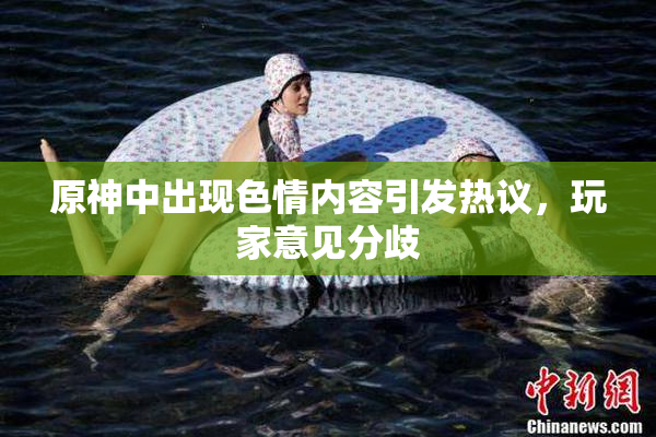 原神中出现色情内容引发热议，玩家意见分歧