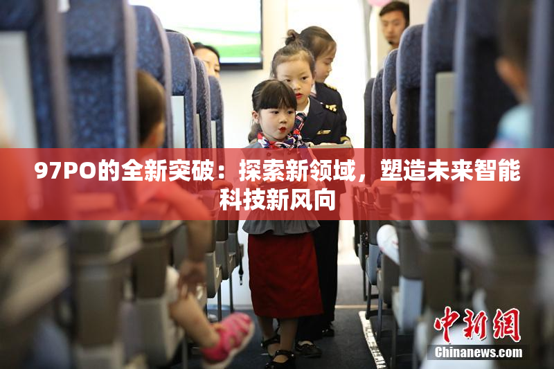 97PO的全新突破：探索新领域，塑造未来智能科技新风向