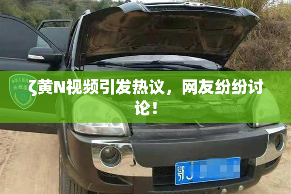 ζ黄Ν视频引发热议，网友纷纷讨论！