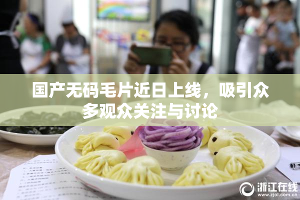 国产无码毛片近日上线，吸引众多观众关注与讨论