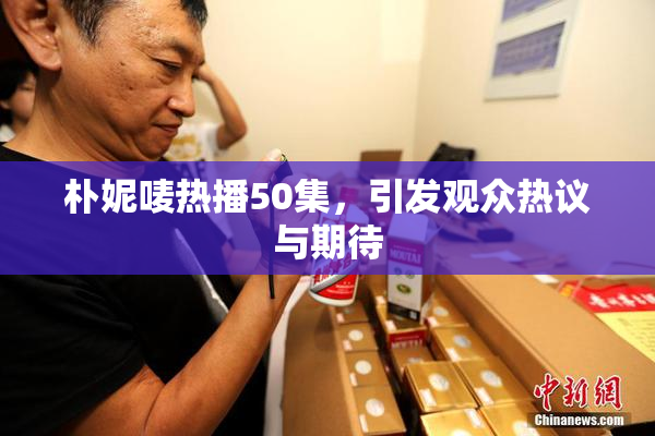 朴妮唛热播50集，引发观众热议与期待