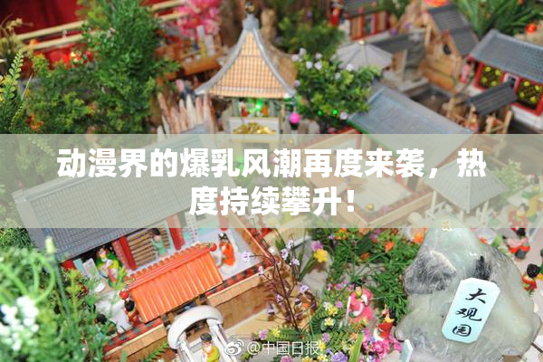 动漫界的爆乳风潮再度来袭，热度持续攀升！