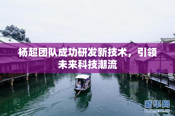 杨超团队成功研发新技术，引领未来科技潮流