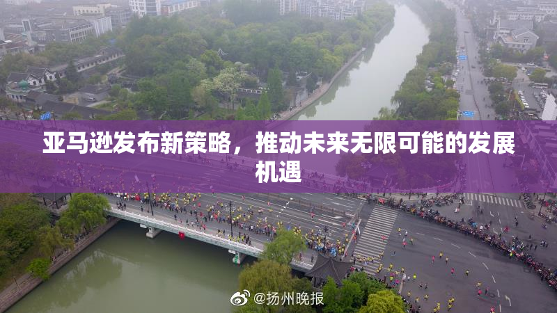 亚马逊发布新策略，推动未来无限可能的发展机遇