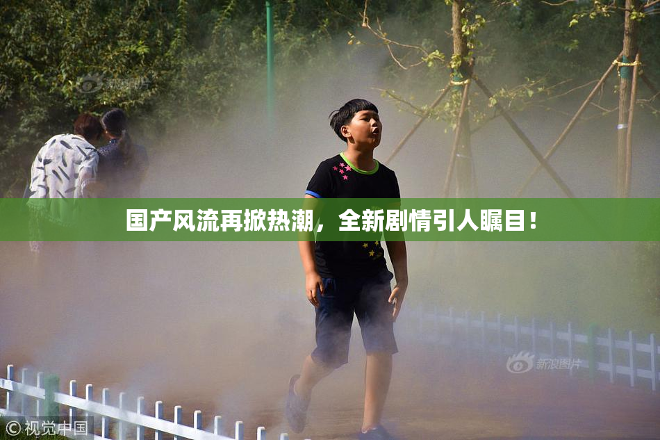 国产风流再掀热潮，全新剧情引人瞩目！
