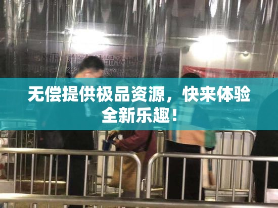 无偿提供极品资源，快来体验全新乐趣！