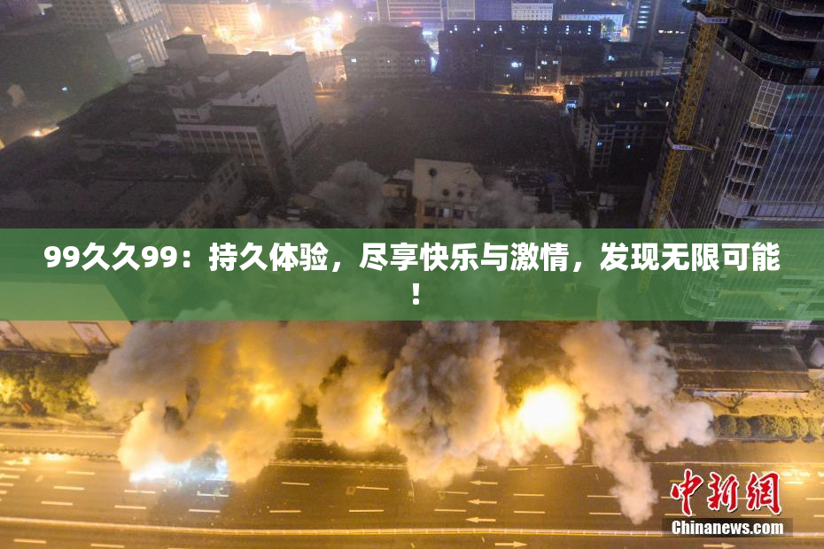 99久久99：持久体验，尽享快乐与激情，发现无限可能！