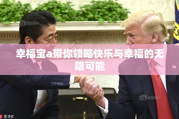 幸福宝a带你领略快乐与幸福的无限可能