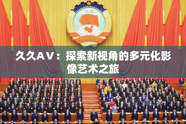 久久AⅤ：探索新视角的多元化影像艺术之旅