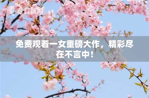 免费观看一女重磅大作，精彩尽在不言中！