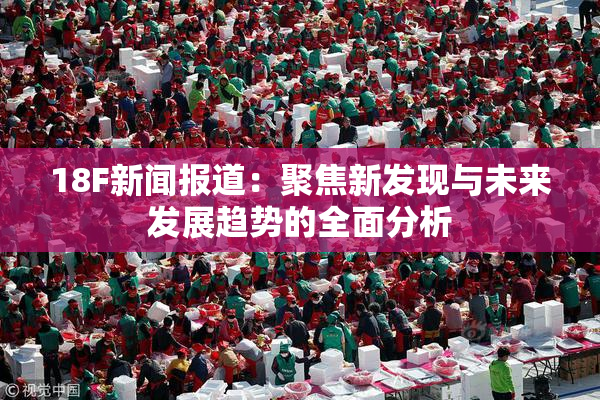 18F新闻报道：聚焦新发现与未来发展趋势的全面分析