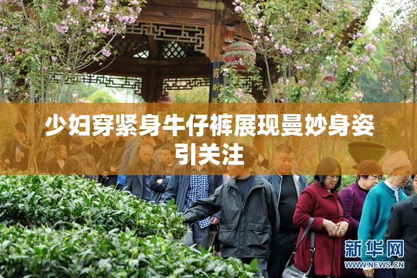 少妇穿紧身牛仔裤展现曼妙身姿引关注