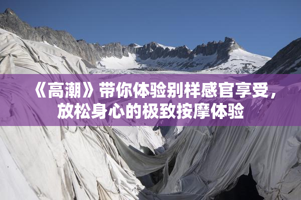 《高潮》带你体验别样感官享受，放松身心的极致按摩体验