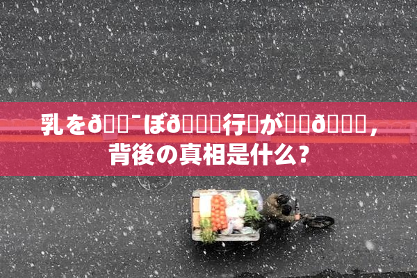 乳を🔯ぼ🌃行為が話題🎆，背後の真相是什么？