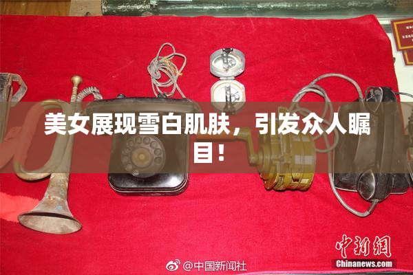 美女展现雪白肌肤，引发众人瞩目！