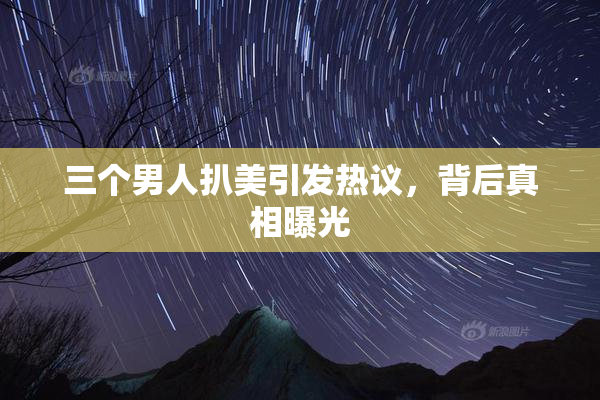 三个男人扒美引发热议，背后真相曝光
