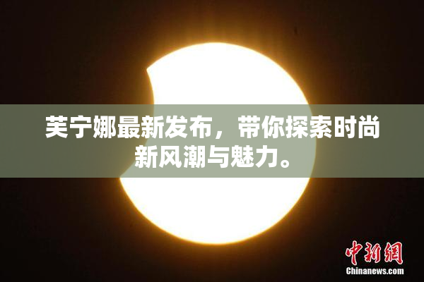 芙宁娜最新发布，带你探索时尚新风潮与魅力。